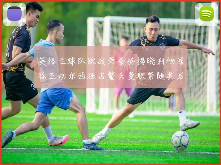 英格兰球队欧战荣誉榜揭晓利物浦称王切尔西独占鳌头曼联紧随其后
